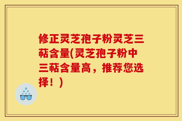 修正灵芝孢子粉灵芝三萜含量(灵芝孢子粉中三萜含量高，推荐您选择！)-第1张图片-灵芝之家