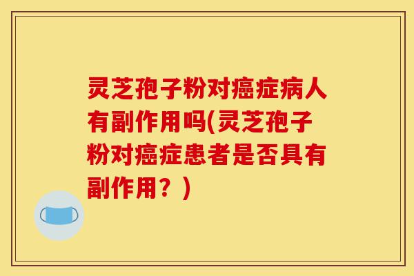 灵芝孢子粉对癌症病人有副作用吗(灵芝孢子粉对癌症患者是否具有副作用?)-第1张图片-灵芝之家 灵芝孢子粉对癌症病人有副作用吗(灵芝孢子粉对癌症患者是否具有副作用?)-第1张图片-灵芝之家
