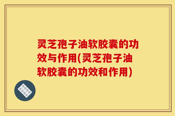 灵芝孢子油软胶囊的功效与作用(灵芝孢子油软胶囊的功效和作用)-第1张图片-灵芝之家 灵芝孢子油软胶囊的功效与作用(灵芝孢子油软胶囊的功效和作用)-第1张图片-灵芝之家