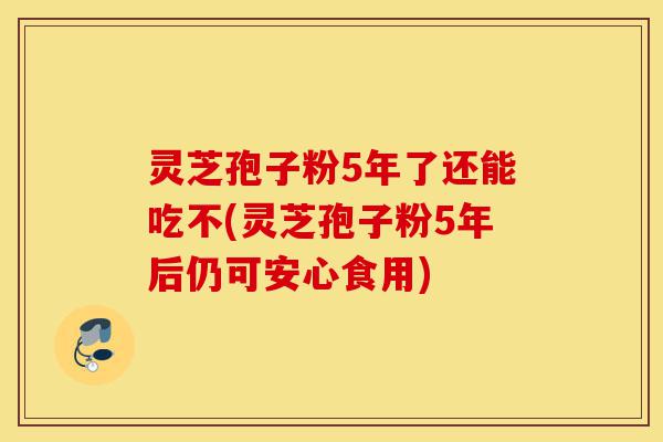 灵芝孢子粉5年了还能吃不(灵芝孢子粉5年后仍可安心食用)-第1张图片-灵芝之家 灵芝孢子粉5年了还能吃不(灵芝孢子粉5年后仍可安心食用)-第1张图片-灵芝之家