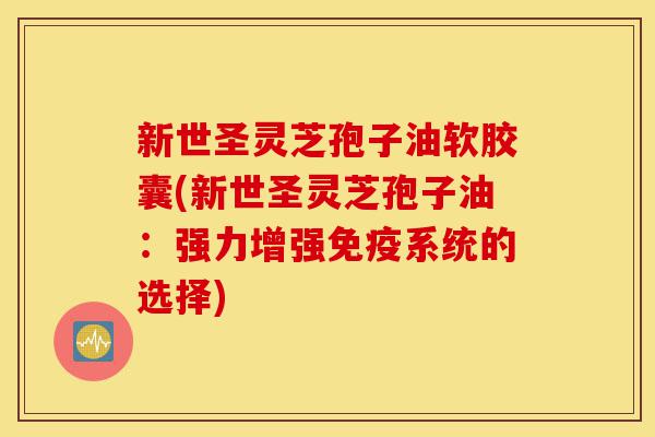 新世圣灵芝孢子油软胶囊(新世圣灵芝孢子油:强力增强免疫系统的选择)-第1张图片-灵芝之家 新世圣灵芝孢子油软胶囊(新世圣灵芝孢子油:强力增强免疫系统的选择)-第1张图片-灵芝之家