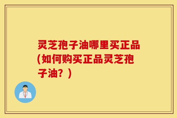 灵芝孢子油哪里买正品(如何购买正品灵芝孢子油?)-第1张图片-灵芝之家 灵芝孢子油哪里买正品(如何购买正品灵芝孢子油?)-第1张图片-灵芝之家