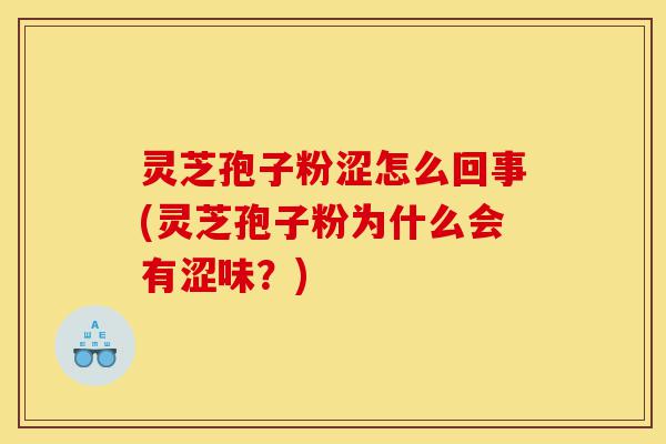 灵芝孢子粉涩怎么回事(灵芝孢子粉为什么会有涩味?)-第1张图片-灵芝之家 灵芝孢子粉涩怎么回事(灵芝孢子粉为什么会有涩味?)-第1张图片-灵芝之家