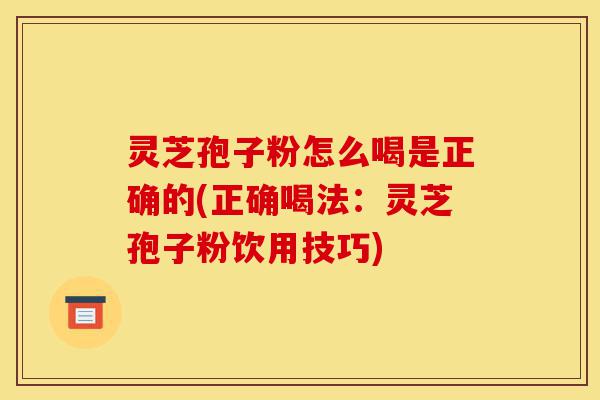 灵芝孢子粉怎么喝是正确的(正确喝法:灵芝孢子粉饮用技巧)-第1张图片-灵芝之家 灵芝孢子粉怎么喝是正确的(正确喝法:灵芝孢子粉饮用技巧)-第1张图片-灵芝之家