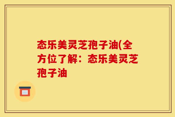 态乐美灵芝孢子油(全方位了解：态乐美灵芝孢子油-第1张图片-灵芝之家