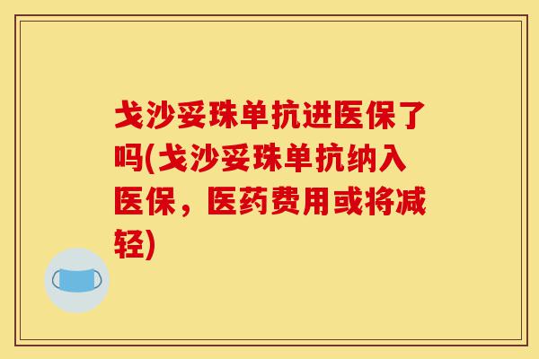 戈沙妥珠单抗进医保了吗(戈沙妥珠单抗纳入医保,医药费用或将减轻)-第1张图片-灵芝之家 戈沙妥珠单抗进医保了吗(戈沙妥珠单抗纳入医保,医药费用或将减轻)-第1张图片-灵芝之家