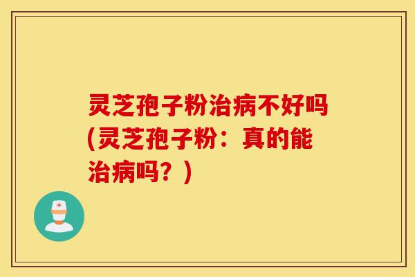 灵芝孢子粉治病不好吗(灵芝孢子粉:真的能治病吗?)-第1张图片-灵芝之家 灵芝孢子粉治病不好吗(灵芝孢子粉:真的能治病吗?)-第1张图片-灵芝之家
