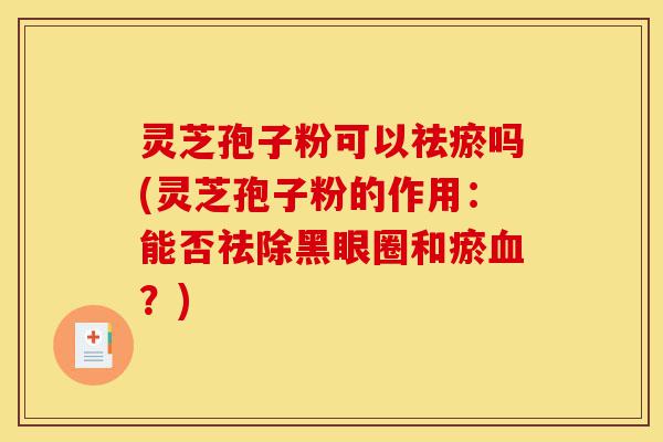灵芝孢子粉可以祛瘀吗(灵芝孢子粉的作用：能否祛除黑眼圈和瘀血？)-第1张图片-灵芝之家
