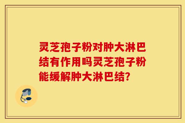 灵芝孢子粉对肿大淋巴结有作用吗灵芝孢子粉能缓解肿大淋巴结?-第1张图片-灵芝之家 灵芝孢子粉对肿大淋巴结有作用吗灵芝孢子粉能缓解肿大淋巴结?-第1张图片-灵芝之家