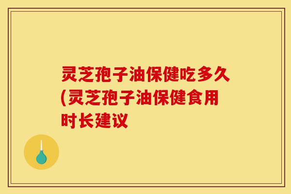 灵芝孢子油保健吃多久(灵芝孢子油保健食用时长建议-第1张图片-灵芝之家 灵芝孢子油保健吃多久(灵芝孢子油保健食用时长建议-第1张图片-灵芝之家