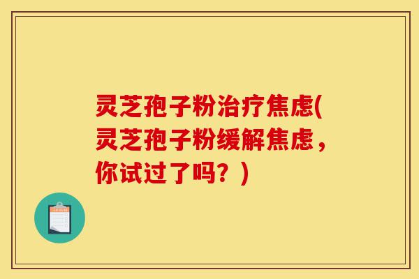 灵芝孢子粉治疗焦虑(灵芝孢子粉缓解焦虑,你试过了吗?)-第1张图片-灵芝之家 灵芝孢子粉治疗焦虑(灵芝孢子粉缓解焦虑,你试过了吗?)-第1张图片-灵芝之家