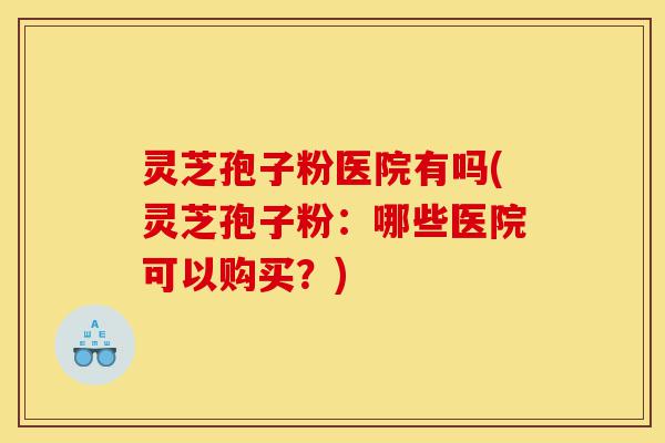 灵芝孢子粉医院有吗(灵芝孢子粉:哪些医院可以购买?)-第1张图片-灵芝之家 灵芝孢子粉医院有吗(灵芝孢子粉:哪些医院可以购买?)-第1张图片-灵芝之家