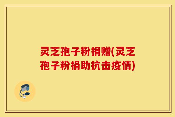 灵芝孢子粉捐赠(灵芝孢子粉捐助抗击疫情)-第1张图片-灵芝之家 灵芝孢子粉捐赠(灵芝孢子粉捐助抗击疫情)-第1张图片-灵芝之家