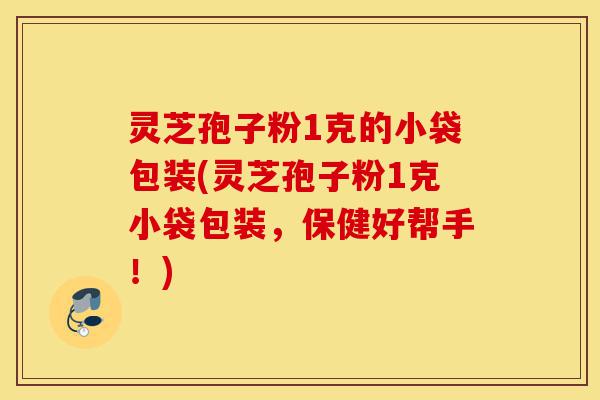 灵芝孢子粉1克的小袋包装(灵芝孢子粉1克小袋包装,保健好帮手!)-第1张图片-灵芝之家 灵芝孢子粉1克的小袋包装(灵芝孢子粉1克小袋包装,保健好帮手!)-第1张图片-灵芝之家