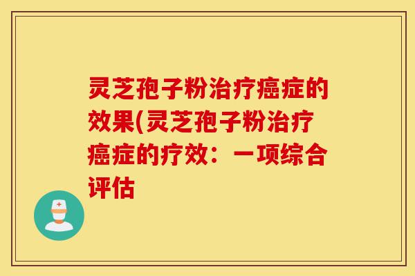 灵芝孢子粉治疗癌症的效果(灵芝孢子粉治疗癌症的疗效：一项综合评估-第1张图片-灵芝之家