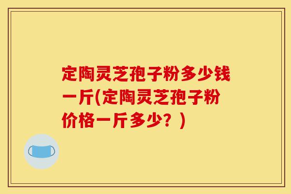 定陶灵芝孢子粉多少钱一斤(定陶灵芝孢子粉价格一斤多少？)-第1张图片-灵芝之家