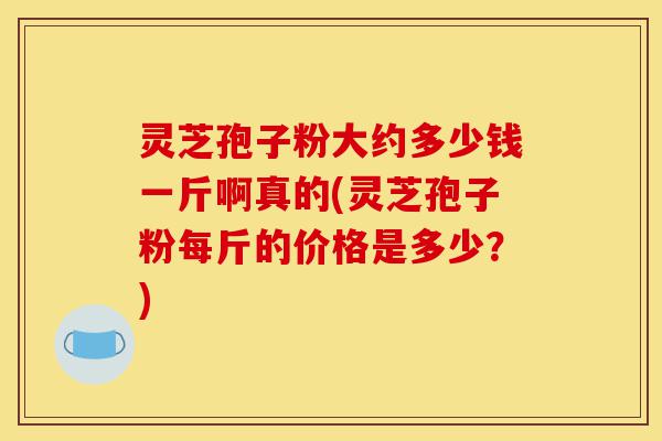 灵芝孢子粉大约多少钱一斤啊真的(灵芝孢子粉每斤的价格是多少？)-第1张图片-灵芝之家