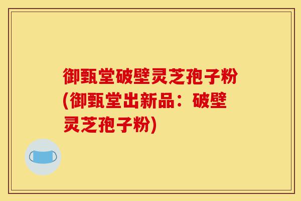 御甄堂破壁灵芝孢子粉(御甄堂出新品:破壁灵芝孢子粉)-第1张图片-灵芝之家 御甄堂破壁灵芝孢子粉(御甄堂出新品:破壁灵芝孢子粉)-第1张图片-灵芝之家
