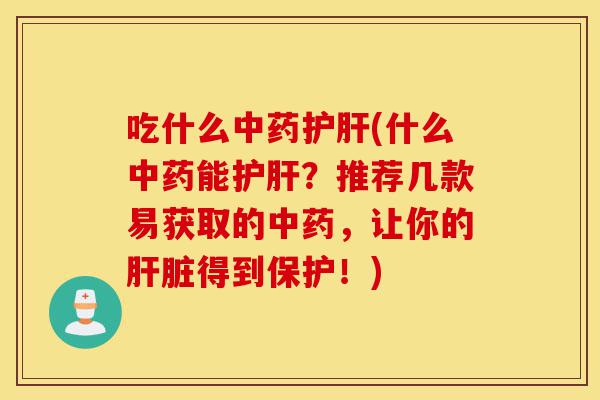 吃什么中药护肝(什么中药能护肝？推荐几款易获取的中药，让你的肝脏得到保护！)-第1张图片-灵芝之家