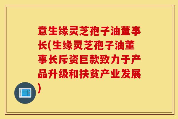 意生缘灵芝孢子油董事长(生缘灵芝孢子油董事长斥资巨款致力于产品升级和扶贫产业发展)-第1张图片-灵芝之家 意生缘灵芝孢子油董事长(生缘灵芝孢子油董事长斥资巨款致力于产品升级和扶贫产业发展)-第1张图片-灵芝之家