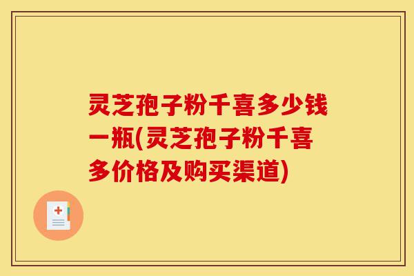 灵芝孢子粉千喜多少钱一瓶(灵芝孢子粉千喜多价格及购买渠道)-第1张图片-灵芝之家 灵芝孢子粉千喜多少钱一瓶(灵芝孢子粉千喜多价格及购买渠道)-第1张图片-灵芝之家