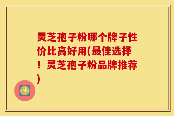 灵芝孢子粉哪个牌子性价比高好用(最佳选择!灵芝孢子粉品牌推荐)-第1张图片-灵芝之家 灵芝孢子粉哪个牌子性价比高好用(最佳选择!灵芝孢子粉品牌推荐)-第1张图片-灵芝之家