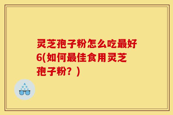 灵芝孢子粉怎么吃最好6(如何最佳食用灵芝孢子粉?)-第1张图片-灵芝之家 灵芝孢子粉怎么吃最好6(如何最佳食用灵芝孢子粉?)-第1张图片-灵芝之家