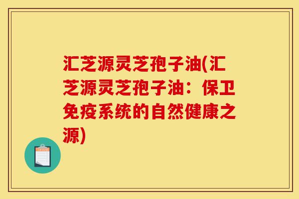 汇芝源灵芝孢子油(汇芝源灵芝孢子油:保卫免疫系统的自然健康之源)-第1张图片-灵芝之家 汇芝源灵芝孢子油(汇芝源灵芝孢子油:保卫免疫系统的自然健康之源)-第1张图片-灵芝之家