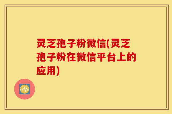 灵芝孢子粉微信(灵芝孢子粉在微信平台上的应用)-第1张图片-灵芝之家 灵芝孢子粉微信(灵芝孢子粉在微信平台上的应用)-第1张图片-灵芝之家