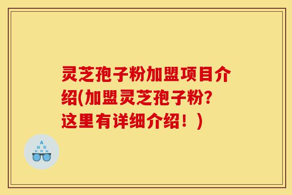灵芝孢子粉加盟项目介绍(加盟灵芝孢子粉？这里有详细介绍！)-第1张图片-灵芝之家