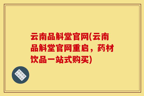 云南品斛堂官网(云南品斛堂官网重启,药材饮品一站式购买)-第1张图片-灵芝之家 云南品斛堂官网(云南品斛堂官网重启,药材饮品一站式购买)-第1张图片-灵芝之家