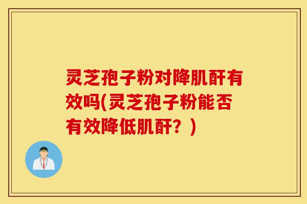 灵芝孢子粉对降肌酐有效吗(灵芝孢子粉能否有效降低肌酐?)-第1张图片-灵芝之家 灵芝孢子粉对降肌酐有效吗(灵芝孢子粉能否有效降低肌酐?)-第1张图片-灵芝之家