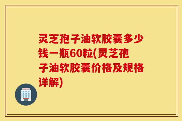 灵芝孢子油软胶囊多少钱一瓶60粒(灵芝孢子油软胶囊价格及规格详解)-第1张图片-灵芝之家 灵芝孢子油软胶囊多少钱一瓶60粒(灵芝孢子油软胶囊价格及规格详解)-第1张图片-灵芝之家