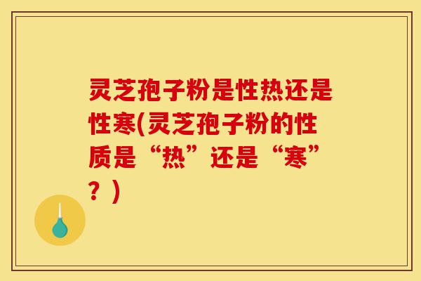 灵芝孢子粉是性热还是性寒(灵芝孢子粉的性质是“热”还是“寒”?)-第1张图片-灵芝之家 灵芝孢子粉是性热还是性寒(灵芝孢子粉的性质是“热”还是“寒”?)-第1张图片-灵芝之家