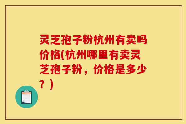 灵芝孢子粉杭州有卖吗价格(杭州哪里有卖灵芝孢子粉，价格是多少？)-第1张图片-灵芝之家