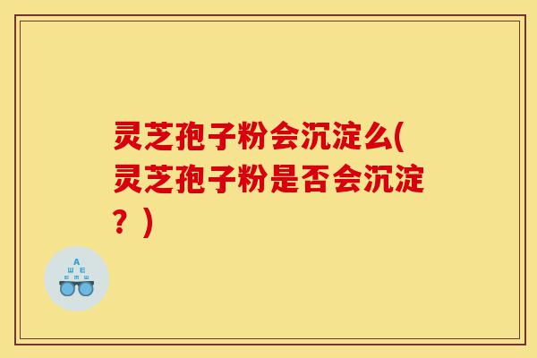 灵芝孢子粉会沉淀么(灵芝孢子粉是否会沉淀?)-第1张图片-灵芝之家 灵芝孢子粉会沉淀么(灵芝孢子粉是否会沉淀?)-第1张图片-灵芝之家