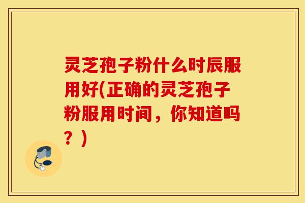 灵芝孢子粉什么时辰服用好(正确的灵芝孢子粉服用时间,你知道吗?)-第1张图片-灵芝之家 灵芝孢子粉什么时辰服用好(正确的灵芝孢子粉服用时间,你知道吗?)-第1张图片-灵芝之家
