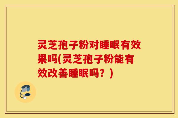 灵芝孢子粉对睡眠有效果吗(灵芝孢子粉能有效改善睡眠吗?)-第1张图片-灵芝之家 灵芝孢子粉对睡眠有效果吗(灵芝孢子粉能有效改善睡眠吗?)-第1张图片-灵芝之家