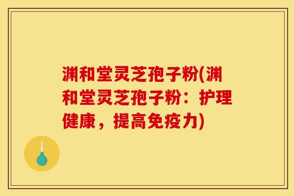 渊和堂灵芝孢子粉(渊和堂灵芝孢子粉：护理健康，提高免疫力)-第1张图片-灵芝之家