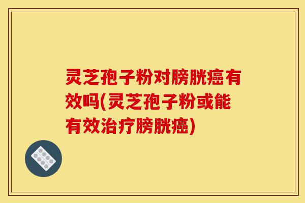 灵芝孢子粉对膀胱癌有效吗(灵芝孢子粉或能有效治疗膀胱癌)-第1张图片-灵芝之家
