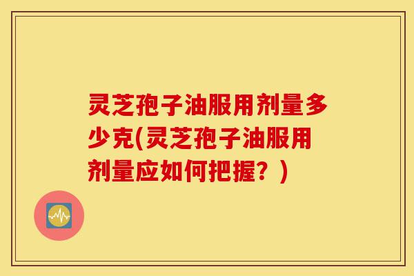 灵芝孢子油服用剂量多少克(灵芝孢子油服用剂量应如何把握?)-第1张图片-灵芝之家 灵芝孢子油服用剂量多少克(灵芝孢子油服用剂量应如何把握?)-第1张图片-灵芝之家