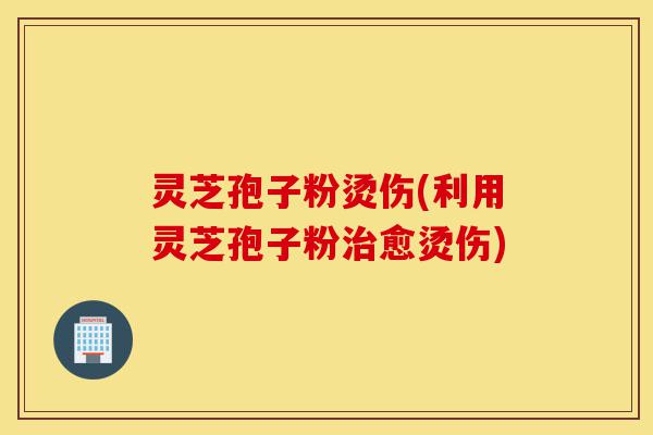灵芝孢子粉烫伤(利用灵芝孢子粉治愈烫伤)-第1张图片-灵芝之家 灵芝孢子粉烫伤(利用灵芝孢子粉治愈烫伤)-第1张图片-灵芝之家