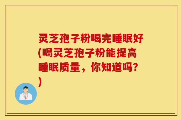 灵芝孢子粉喝完睡眠好(喝灵芝孢子粉能提高睡眠质量,你知道吗?)-第1张图片-灵芝之家 灵芝孢子粉喝完睡眠好(喝灵芝孢子粉能提高睡眠质量,你知道吗?)-第1张图片-灵芝之家