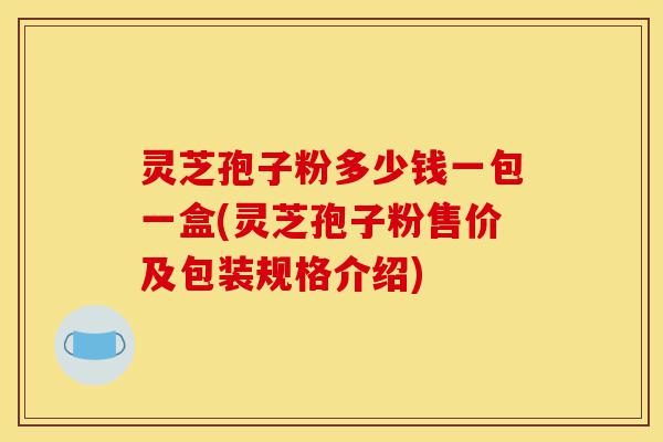 灵芝孢子粉多少钱一包一盒(灵芝孢子粉售价及包装规格介绍)-第1张图片-灵芝之家 灵芝孢子粉多少钱一包一盒(灵芝孢子粉售价及包装规格介绍)-第1张图片-灵芝之家