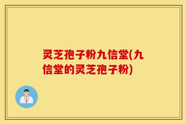 灵芝孢子粉九信堂(九信堂的灵芝孢子粉)-第1张图片-灵芝之家 灵芝孢子粉九信堂(九信堂的灵芝孢子粉)-第1张图片-灵芝之家