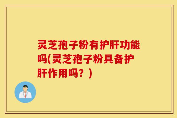 灵芝孢子粉有护肝功能吗(灵芝孢子粉具备护肝作用吗？)-第1张图片-灵芝之家