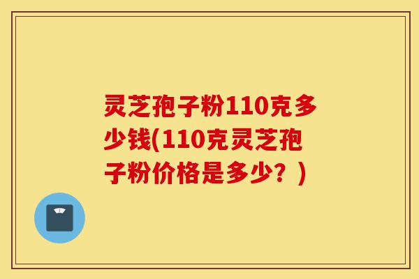 灵芝孢子粉110克多少钱(110克灵芝孢子粉价格是多少？)-第1张图片-灵芝之家