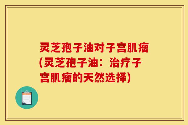 灵芝孢子油对子宫肌瘤(灵芝孢子油：治疗子宫肌瘤的天然选择)-第1张图片-灵芝之家