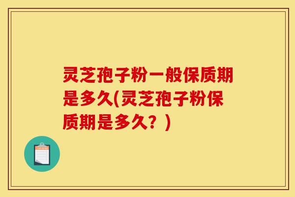 灵芝孢子粉一般保质期是多久(灵芝孢子粉保质期是多久？)-第1张图片-灵芝之家