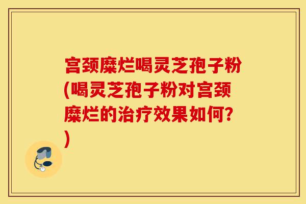 宫颈糜烂喝灵芝孢子粉(喝灵芝孢子粉对宫颈糜烂的治疗效果如何?)-第1张图片-灵芝之家 宫颈糜烂喝灵芝孢子粉(喝灵芝孢子粉对宫颈糜烂的治疗效果如何?)-第1张图片-灵芝之家